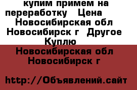 купим примем на переработку › Цена ­ 200 - Новосибирская обл., Новосибирск г. Другое » Куплю   . Новосибирская обл.,Новосибирск г.